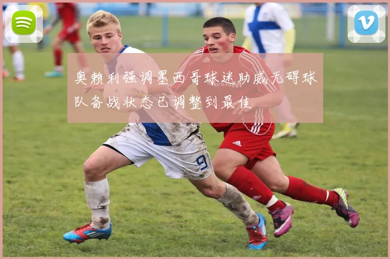 奥赖利强调墨西哥球迷助威无碍球队备战状态已调整到最佳