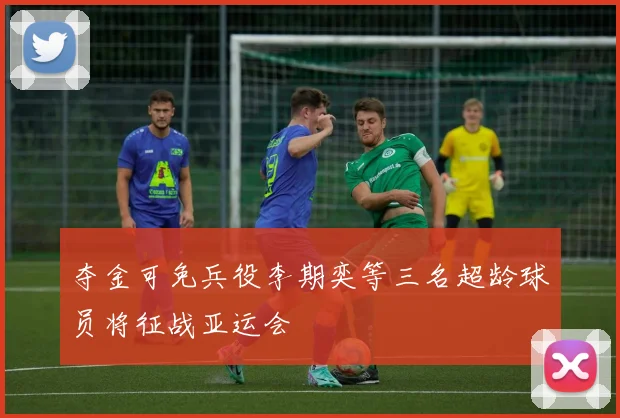 夺金可免兵役李期奕等三名超龄球员将征战亚运会