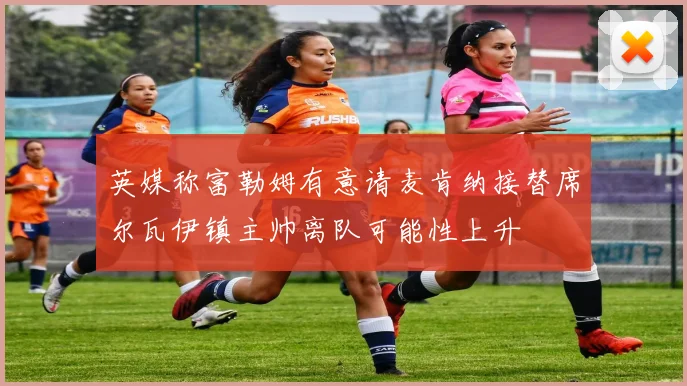 英媒称富勒姆有意请麦肯纳接替席尔瓦伊镇主帅离队可能性上升