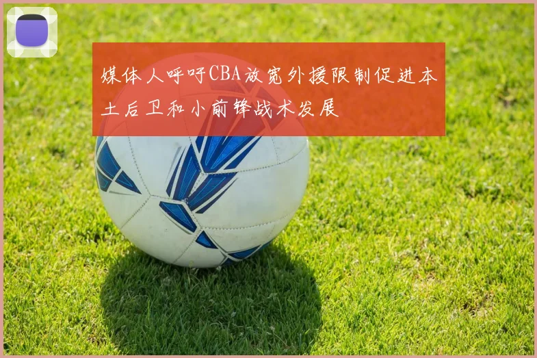 媒体人呼吁CBA放宽外援限制促进本土后卫和小前锋战术发展