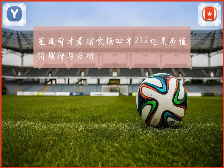 重建奇才豪赌吹杨四年212亿是否值得期待与分析