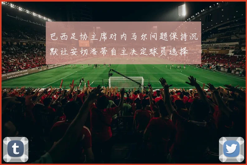巴西足协主席对内马尔问题保持沉默让安切洛蒂自主决定球员选择