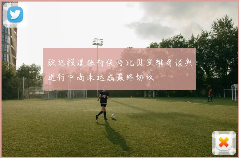 欧记报道独行侠与比贝罗维奇谈判进行中尚未达成最终协议