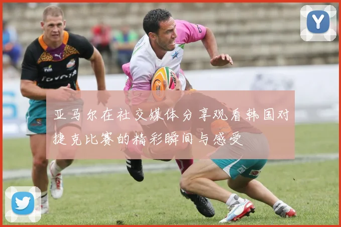 亚马尔在社交媒体分享观看韩国对捷克比赛的精彩瞬间与感受