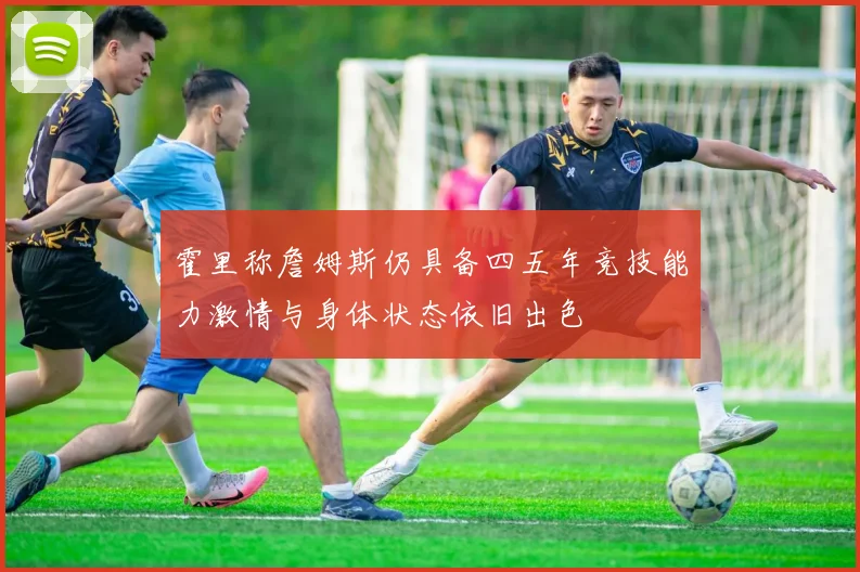 霍里称詹姆斯仍具备四五年竞技能力激情与身体状态依旧出色