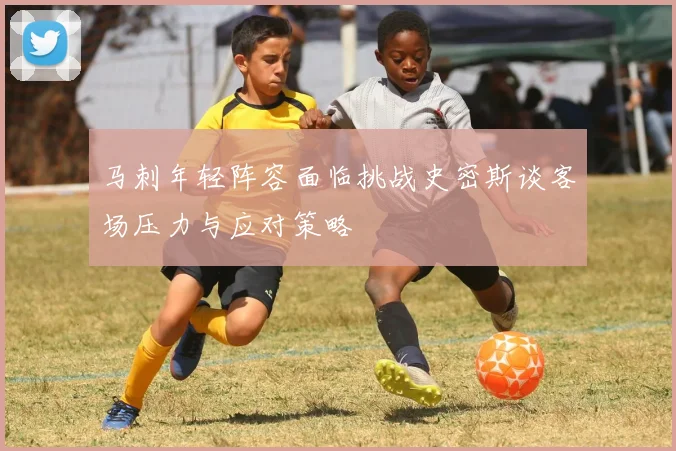 马刺年轻阵容面临挑战史密斯谈客场压力与应对策略