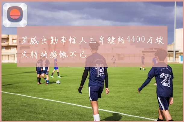 罗威出勤率惊人三年续约4400万埃文特纳感慨不已