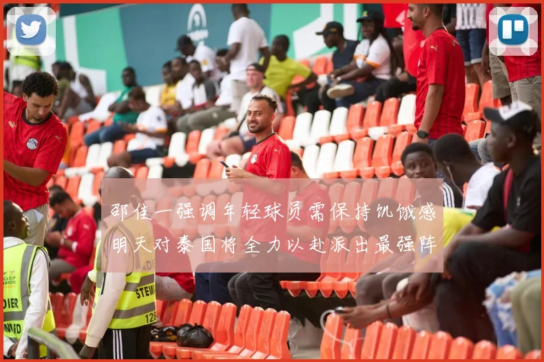 邵佳一强调年轻球员需保持饥饿感明天对泰国将全力以赴派出最强阵容