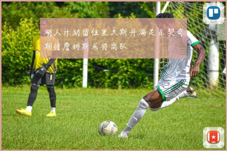 湖人计划留住里夫斯并满足东契奇期待詹姆斯或将离队