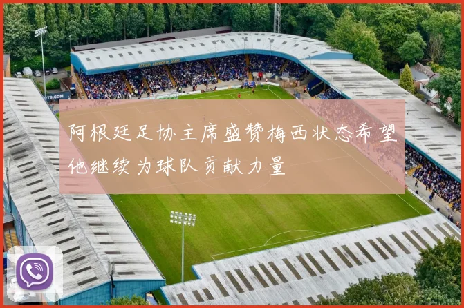 阿根廷足协主席盛赞梅西状态希望他继续为球队贡献力量