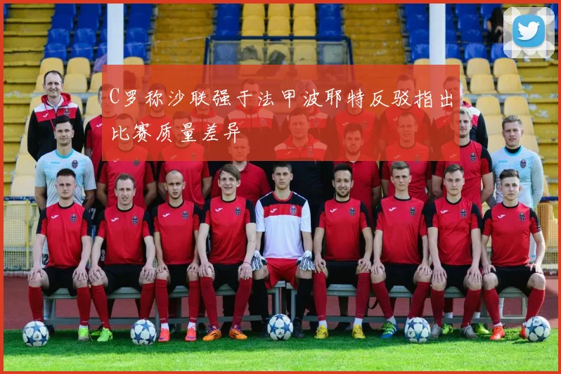 C罗称沙联强于法甲波耶特反驳指出比赛质量差异
