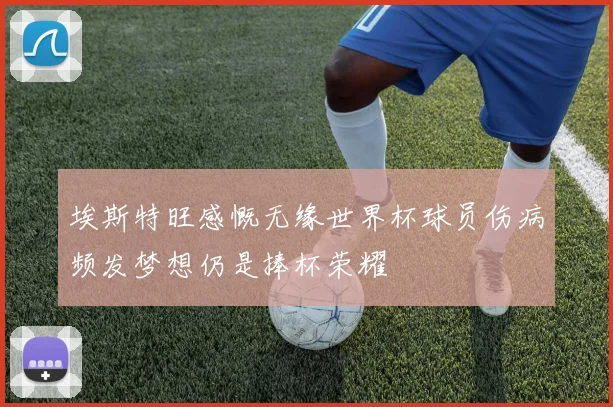 埃斯特旺感慨无缘世界杯球员伤病频发梦想仍是捧杯荣耀