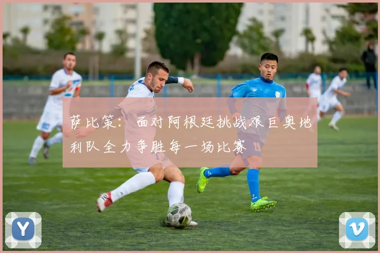 萨比策：面对阿根廷挑战艰巨奥地利队全力争胜每一场比赛