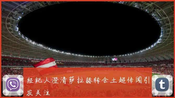 经纪人澄清萨拉赫转会土超传闻引发关注